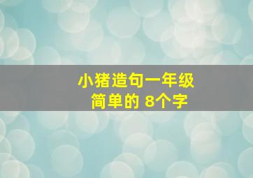 小猪造句一年级简单的 8个字